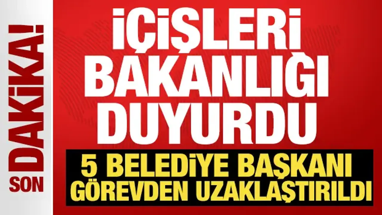 İçişleri Bakanlığı duyurdu! 5 Belediye Başkanı görevden uzaklaştırıldı