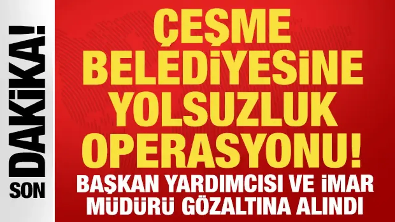 Çeşme Belediyesine yolsuzluk operasyonu: Başkan yardımcısı ve imar müdürü gözaltında