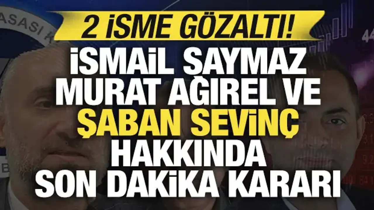 İsmail Saymaz, Murat Ağırel ve Şaban Sevinç hakkında son dakika kararı: 2 isme gözaltı