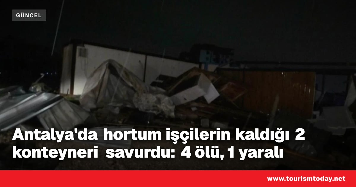 Antalya'da hortum işçilerin kaldığı 2 konteyneri savurdu: 4 ölü, 1 yaralı