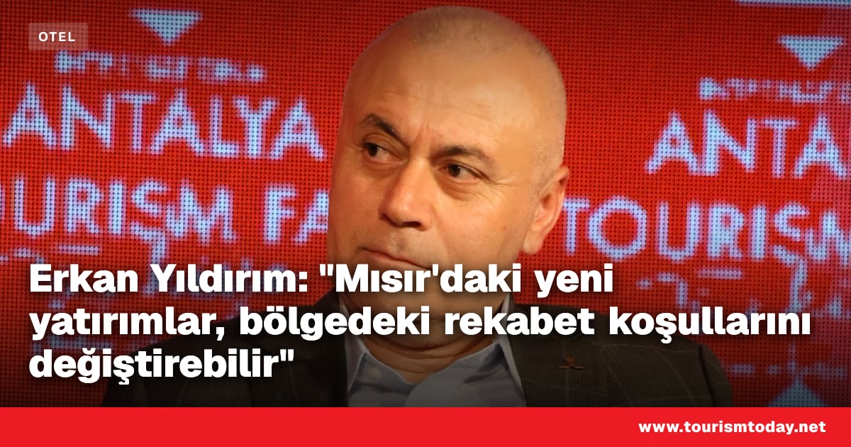 Erkan Yıldırım: "Mısır'daki yeni yatırımlar, bölgedeki rekabet koşullarını değiştirebilir"