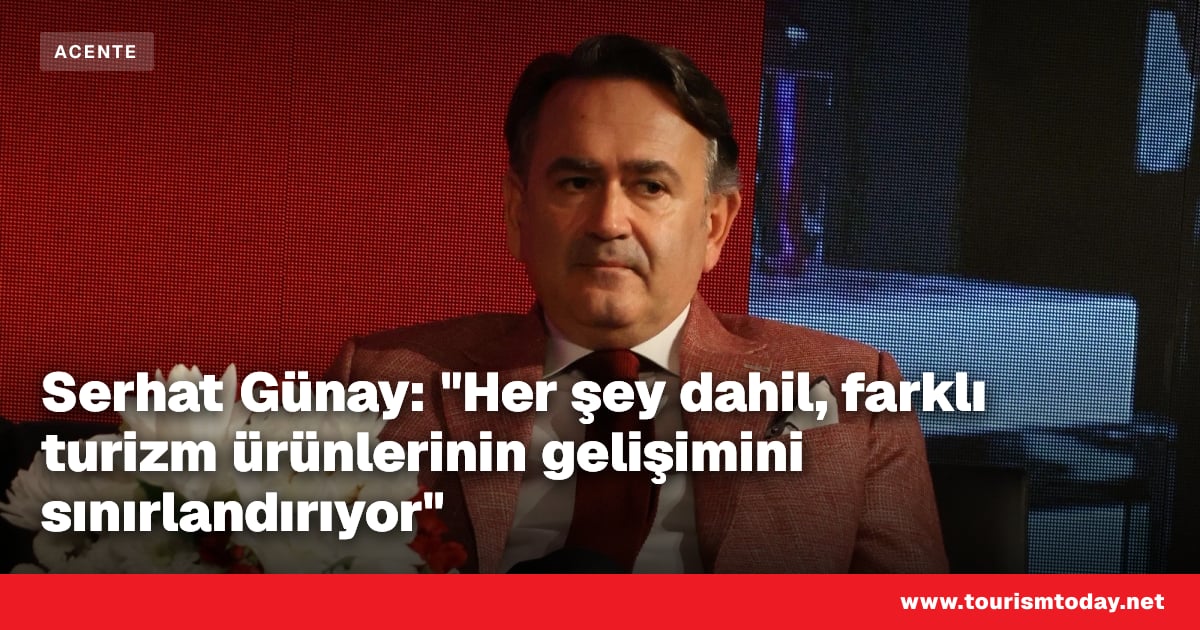 Serhat Günay: "Her şey dahil, farklı turizm ürünlerinin gelişimini sınırlandırıyor"