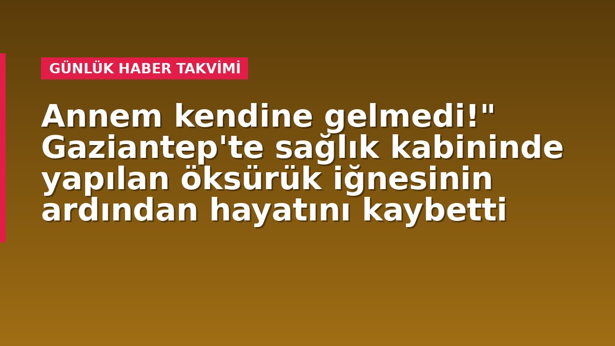 Annem kendine gelmedi!" Gaziantep'te sağlık kabininde yapılan öksürük iğnesinin ardından hayatını kaybetti