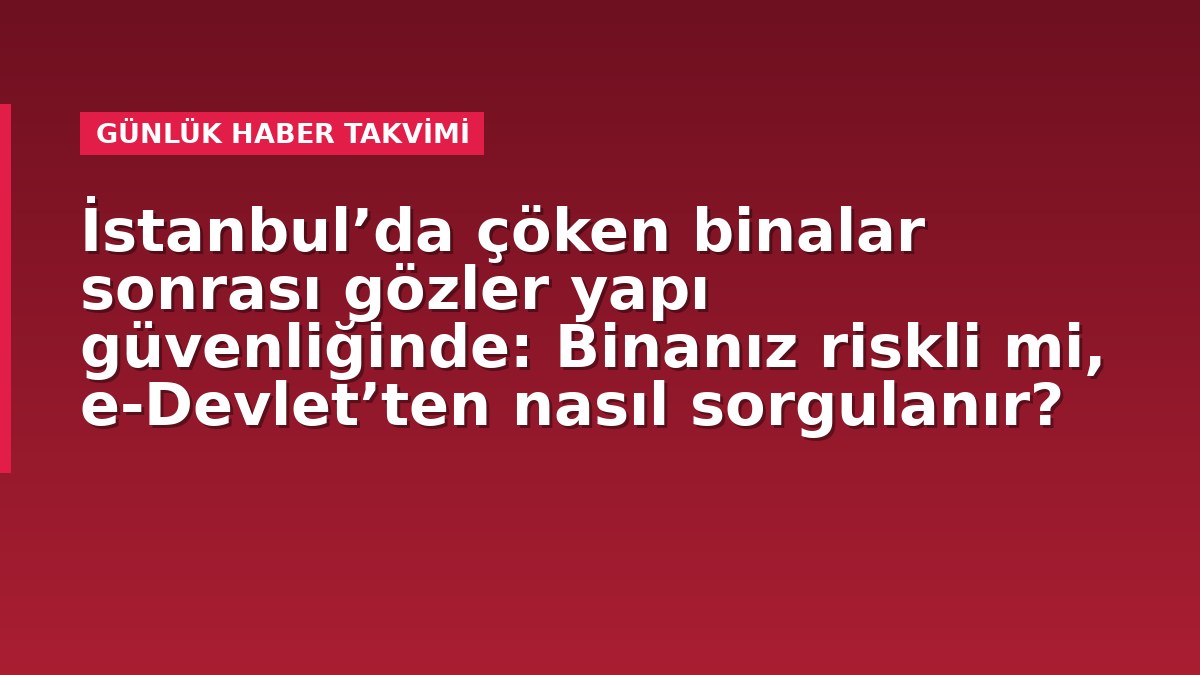 İstanbul’da çöken binalar sonrası gözler yapı güvenliğinde: Binanız riskli mi, e-Devlet’ten nasıl sorgulanır?
