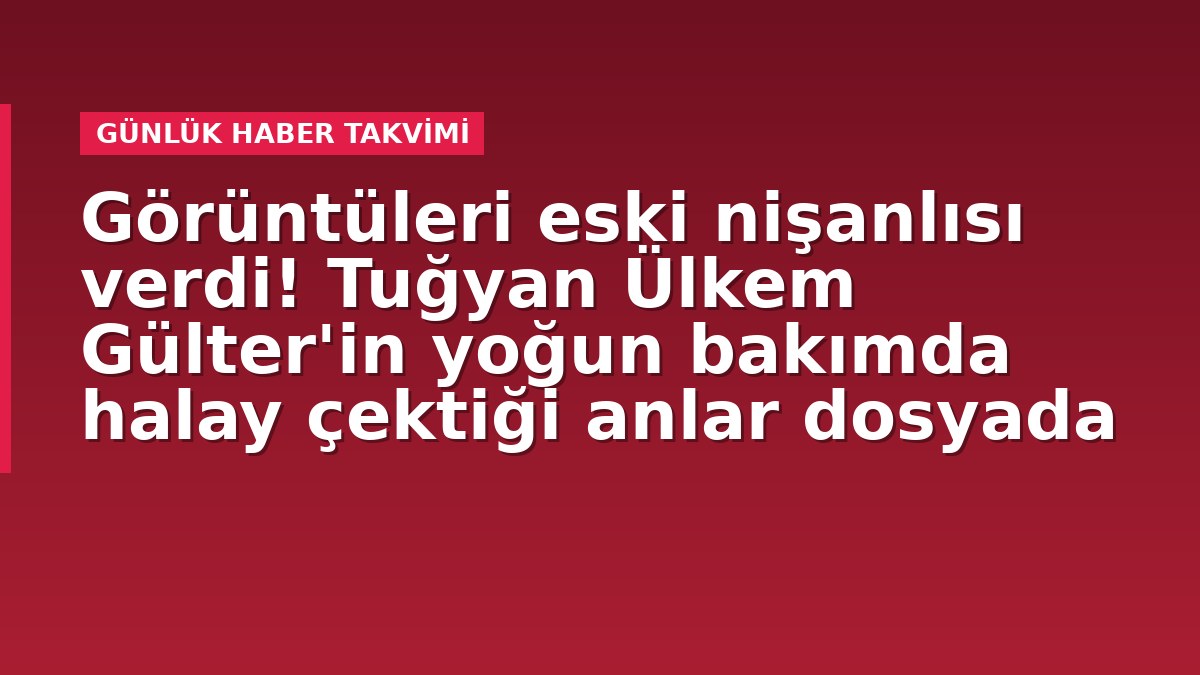 Görüntüleri eski nişanlısı verdi! Tuğyan Ülkem Gülter'in yoğun bakımda halay çektiği anlar dosyada