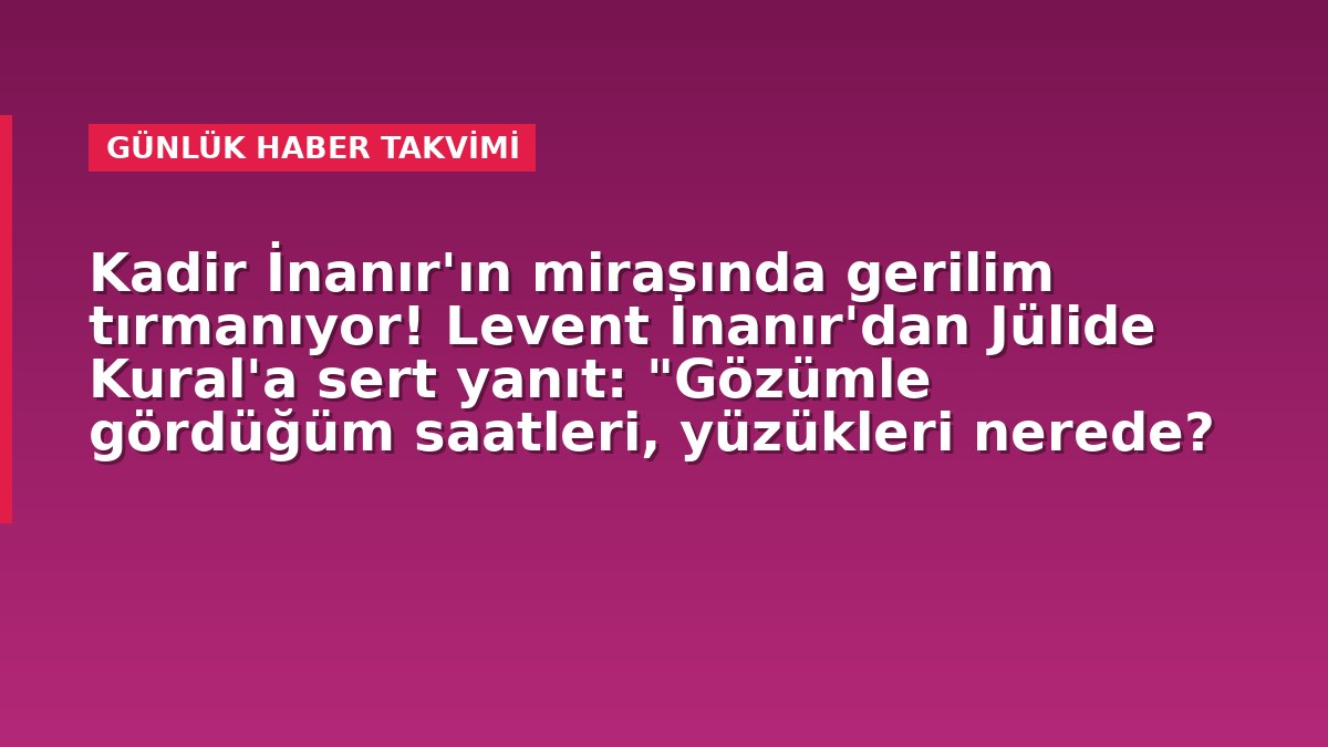 Kadir İnanır'ın mirasında gerilim tırmanıyor! Levent İnanır'dan Jülide Kural'a sert yanıt: "Gözümle gördüğüm saatleri, yüzükleri nerede?