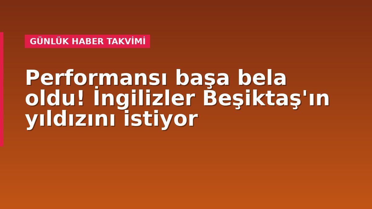 Performansı başa bela oldu! İngilizler Beşiktaş'ın yıldızını istiyor