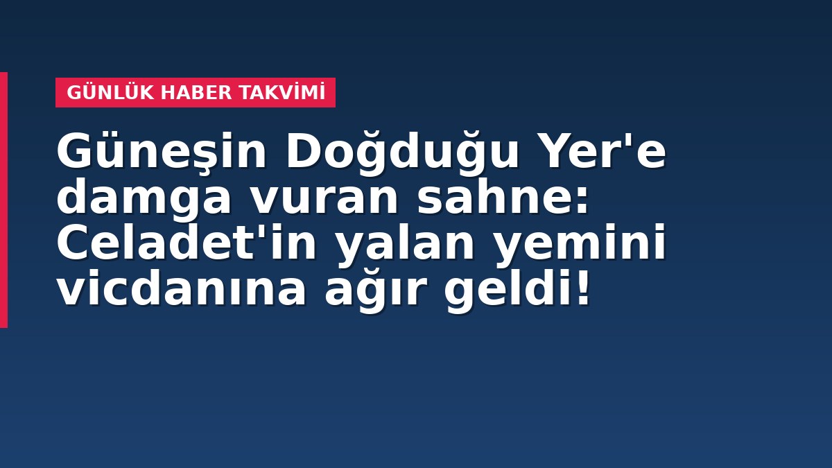 Güneşin Doğduğu Yer'e damga vuran sahne: Celadet'in yalan yemini vicdanına ağır geldi!