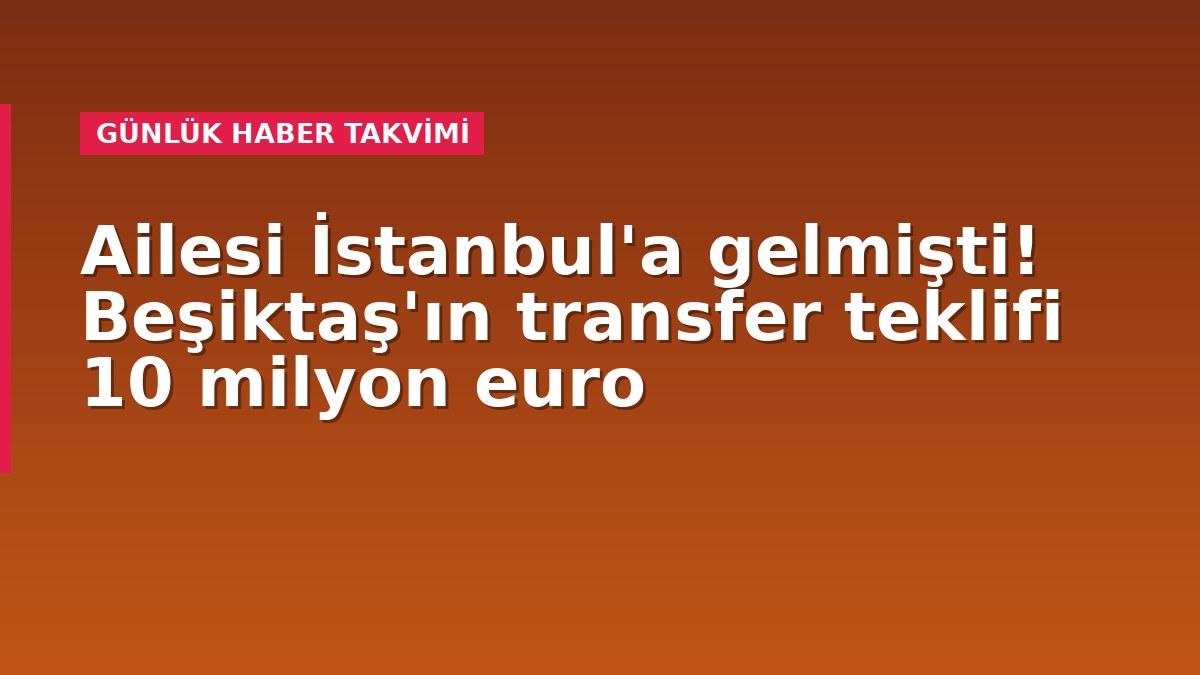 Ailesi İstanbul'a gelmişti! Beşiktaş'ın transfer teklifi 10 milyon euro